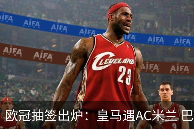 欧冠抽签出炉：皇马遇AC米兰 巴萨碰拜仁