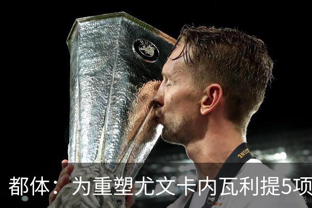 都体：为重塑尤文卡内瓦利提5项规划 包含提高转会效率与培养二队
